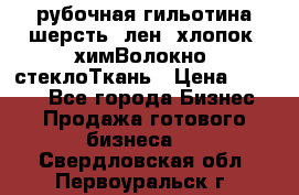 рубочная гильотина шерсть, лен, хлопок, химВолокно, стеклоТкань › Цена ­ 1 000 - Все города Бизнес » Продажа готового бизнеса   . Свердловская обл.,Первоуральск г.